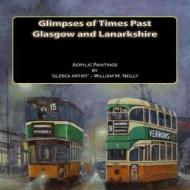 Glimpses of Times Past - Glasgow and Lanarkshire: Acrylic Paintings by 'Glesca Artist' - William M. Neilly di William Murray Neilly edito da Createspace