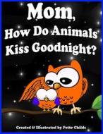 Mom, How Do Animals Kiss Goodnight?: Owen Discovers Mama's Love di Peter Childs edito da Createspace Independent Publishing Platform