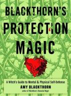 Blackthorn's Protection Magic: A Witch's Guide to Mental and Physical Self-Defense di Amy Blackthorn edito da WEISER BOOKS