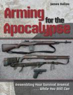 Arming For The Apocalypse di James Ballou edito da Paladin Press,u.s.