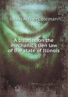 A Treatise On The Mechanic's Lien Law Of The State Of Illinois di Julius Archer Coleman edito da Book On Demand Ltd.