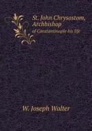 St. John Chrysostom, Archbishop Of Constantinople His Life di W Joseph Walter edito da Book On Demand Ltd.