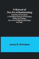 A Manual of the Art of Bookbinding; Containing full instructions in the different branches of forwarding, gilding, and finishing. Also, the art of mar di James B. Nicholson edito da Alpha Editions