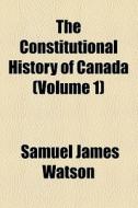 The Constitutional History Of Canada (volume 1) di Samuel James Watson edito da General Books Llc
