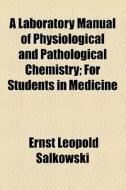 A Laboratory Manual Of Physiological And Pathological Chemistry; For Students In Medicine di Ernst Salkowski edito da General Books Llc