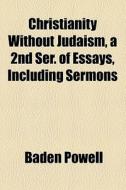 Christianity Without Judaism, A 2nd Ser. Of Essays, Including Sermons di Baden Powell edito da General Books Llc