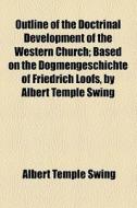 Outline Of The Doctrinal Development Of The Western Church; Based On The Dogmengeschichte Of Friedrich Loofs, By Albert Temple Swing di Albert Temple Swing edito da General Books Llc