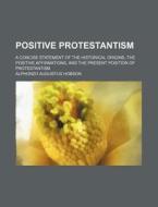 Positive Protestantism; A Concise Statement Of The Historical Origins, The Positive Affirmations, And The Present Position Of Protestantism di Alphonzo Augustus Hobson edito da General Books Llc