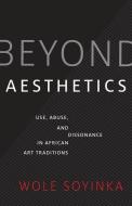 Beyond Aesthetics: Use, Abuse, and Dissonance in African Art Traditions di Wole Soyinka edito da YALE UNIV PR