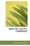 James Otis; The Pre-revolutionist di John Clark Ridpath edito da Bibliolife