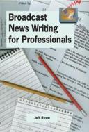 Broadcast News Writing For Professionals di Jeff Rowe edito da Marion Street Press Inc.