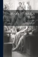 Mary Stuart, A Play di John Drinkwater edito da LEGARE STREET PR
