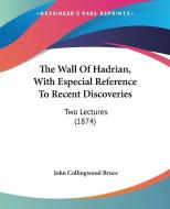 The Wall Of Hadrian, With Especial Reference To Recent Discoveries di John Collingwood Bruce edito da Kessinger Publishing Co