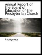 Annual Report Of The Board Of Education Of The Presbyterian Church di Anonymous edito da Bibliolife