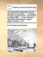 The elements of agriculture. By M. Duhamel du Monceau, ... Translated from the original French, and revised by Philip Mi di M. Duhamel du Monceau edito da Gale ECCO, Print Editions