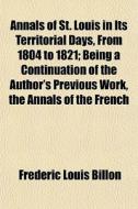 Annals Of St. Louis In Its Territorial Days, From 1804 To 1821; Being A Continuation Of The Author's Previous Work, The Annals Of The French di Frederic Louis Billon edito da General Books Llc