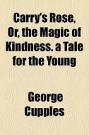 Carry's Rose, Or, The Magic Of Kindness. A Tale For The Young di George Cupples edito da General Books Llc