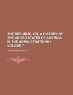 The Republic, Or, A History Of The United States Of America In The Administrations (volume 7) di John Robert Irelan edito da General Books Llc
