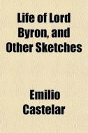 Life Of Lord Byron, And Other Sketches di Emilio Castelar edito da General Books