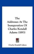 The Addresses at the Inauguration of Charles Kendall Adams (1893) di Charles Kendall Adams edito da Kessinger Publishing