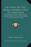 Lectures on the Moral Imperfection of Christians: Designed to Show That While Sinless Perfection Is Obligatory, It Is Attained by None di Seth Williston edito da Kessinger Publishing