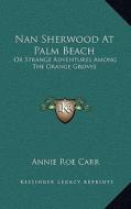 Nan Sherwood at Palm Beach: Or Strange Adventures Among the Orange Groves di Annie Roe Carr edito da Kessinger Publishing