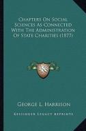 Chapters on Social Sciences as Connected with the Administrachapters on Social Sciences as Connected with the Administration of State Charities (1877) di George L. Harrison edito da Kessinger Publishing