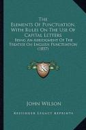 The Elements of Punctuation, with Rules on the Use of Capital Letters: Being an Abridgment of the Treatise on English Punctuation (1857) di John Wilson edito da Kessinger Publishing
