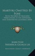 Martyrs Omitted by Foxe: Being Records of Religious Persecutions in the Sixteenth and Seventeenth Centuries (1870) di John Foxe edito da Kessinger Publishing