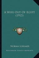 A Wife Out of Egypt (1915) di Norma Lorimer edito da Kessinger Publishing