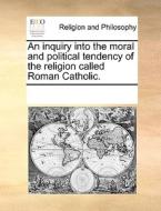 An Inquiry Into The Moral And Political Tendency Of The Religion Called Roman Catholic di Multiple Contributors edito da Gale Ecco, Print Editions