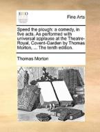 Speed The Plough: A Comedy, In Five Acts. As Performed With Universal Applause At The Theatre-royal, Covent-garden By Thomas Morton, ... The Tenth Edi di Thomas Morton edito da Gale Ecco, Print Editions
