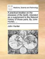 A Practical Treatise On The Diseases Of The Teeth; Intended As A Supplement To The Natural History Of Those Parts. By John Hunter, ... di Dr John Hunter edito da Gale Ecco, Print Editions