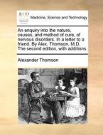 An Enquiry Into The Nature, Causes, And Method Of Cure, Of Nervous Disorders. In A Letter To A Friend. By Alex. Thomson, M.d. The Second Edition, With di Alexander Thomson edito da Gale Ecco, Print Editions