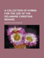 A Collection of Hymns for the Use of the Delaware Christian Indians di Delaware Christian Indians edito da Rarebooksclub.com