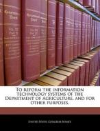 To Reform The Information Technology Systems Of The Department Of Agriculture, And For Other Purposes. edito da Bibliogov