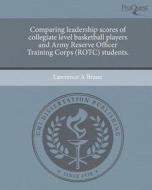 Comparing Leadership Scores of Collegiate Level Basketball Players and Army Reserve Officer Training Corps (Rotc) Students. di Lawrence A. Braue edito da Proquest, Umi Dissertation Publishing