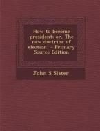 How to Become President; Or, the New Doctrine of Election - Primary Source Edition di John S. Slater edito da Nabu Press