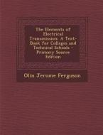 The Elements of Electrical Transmission: A Text-Book for Colleges and Technical Schools - Primary Source Edition di Olin Jerome Ferguson edito da Nabu Press