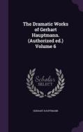 The Dramatic Works Of Gerhart Hauptmann. (authorized Ed.) Volume 6 di Gerhart Hauptmann edito da Palala Press