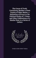 The Cause Of Truth, Containing, Besides A Great Variety Of Other Matter, A Refutation Of Errors In The Political Works Of T. Paine, And Other Publicat di Thomas Paine, Robert Thomas edito da Palala Press