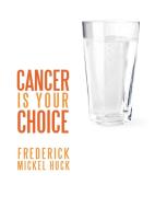 Cancer Is Your Choice di Frederick Mickel Huck edito da AUTHORHOUSE
