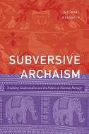 Subversive Archaism: Troubling Traditionalists and the Politics of National Heritage di Michael Herzfeld edito da DUKE UNIV PR