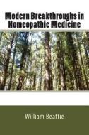 Modern Breakthroughs in Homeopathic Medicine di William Beattie, Sir William Beattie edito da Createspace