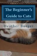 The Beginner's Guide to Cats di Heather Burger edito da Createspace