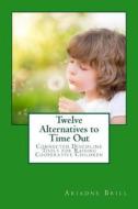 Twelve Alternatives to Time Out: Connected Discipline Tools for Raising Cooperative Children di Ariadne Brill edito da Createspace