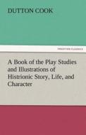 A Book of the Play Studies and Illustrations of Histrionic Story, Life, and Character di Dutton Cook edito da TREDITION CLASSICS