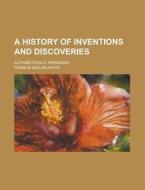 A History Of Inventions And Discoveries; Alphabetically Arranged di Francis Sellon White edito da General Books Llc