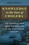 Knowledge in the Time of Cholera - The Struggle Over American Medicine in the Nineteenth Century di Owen Whooley edito da University of Chicago Press