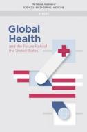 Global Health and the Future Role of the United States di National Academies Of Sciences Engineeri, Health And Medicine Division, Board On Global Health edito da NATL ACADEMY PR